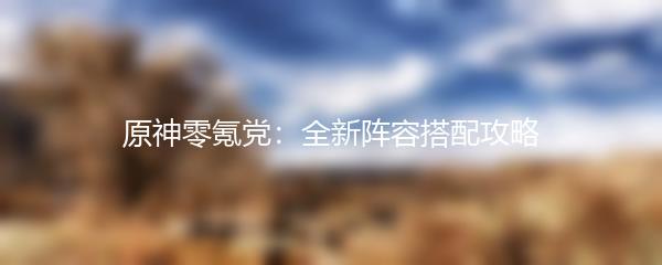 原神零氪党：全新阵容搭配攻略