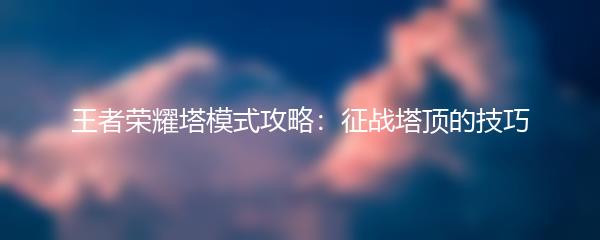 王者荣耀塔模式攻略：征战塔顶的技巧