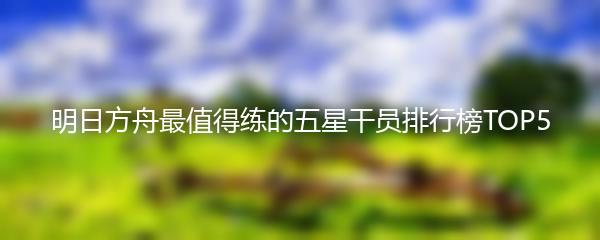 明日方舟最值得练的五星干员排行榜TOP5