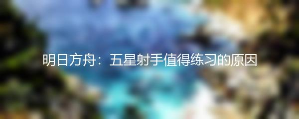 明日方舟：五星射手值得练习的原因