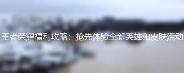 王者荣耀福利攻略：抢先体验全新英雄和皮肤活动