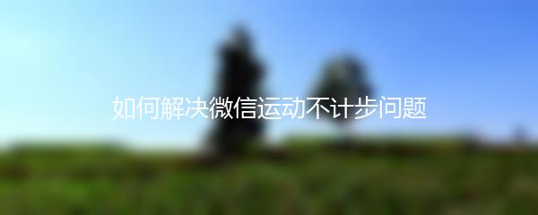 如何解决微信运动不计步问题