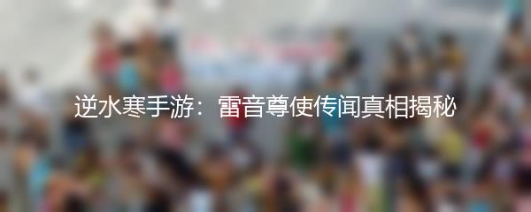 逆水寒手游：雷音尊使传闻真相揭秘