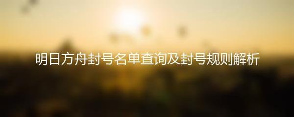 明日方舟封号名单查询及封号规则解析