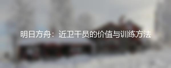 明日方舟：近卫干员的价值与训练方法