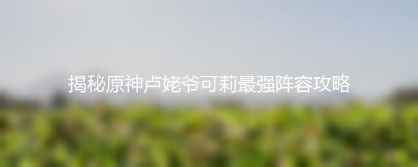 揭秘原神卢姥爷可莉最强阵容攻略