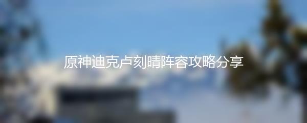 原神迪克卢刻晴阵容攻略分享