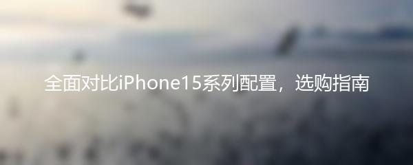全面对比iPhone15系列配置，选购指南