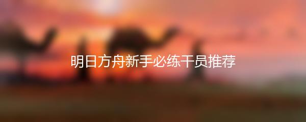 明日方舟新手必练干员推荐