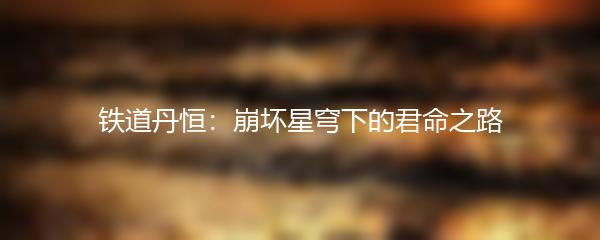 铁道丹恒：崩坏星穹下的君命之路
