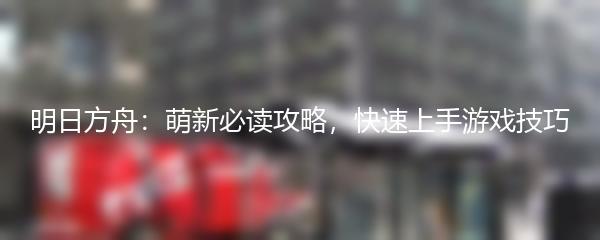 明日方舟：萌新必读攻略，快速上手游戏技巧