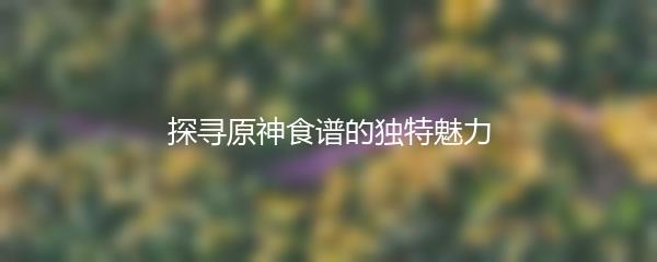 探寻原神食谱的独特魅力
