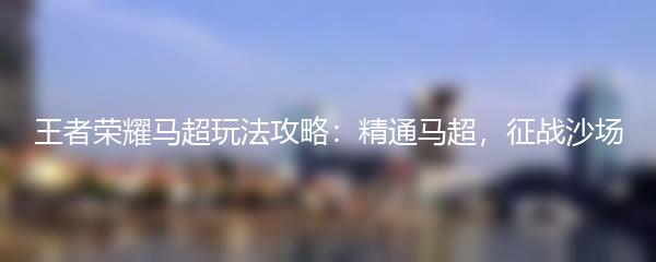 王者荣耀马超玩法攻略：精通马超，征战沙场