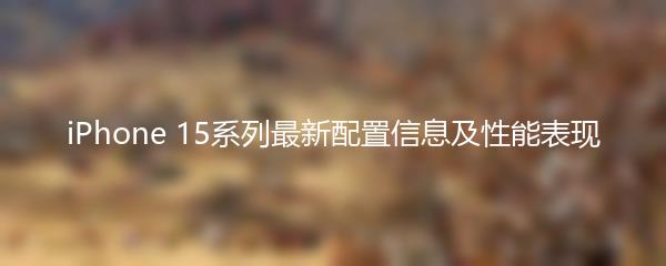 iPhone 15系列最新配置信息及性能表现