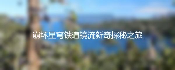 崩坏星穹铁道镜流新奇探秘之旅