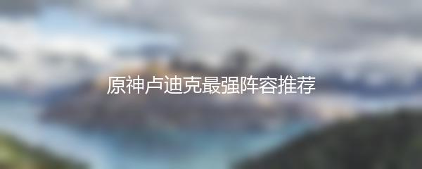 原神卢迪克最强阵容推荐