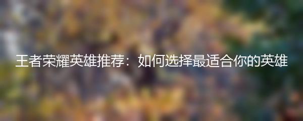 王者荣耀英雄推荐：如何选择最适合你的英雄