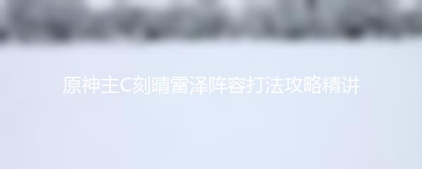 原神主C刻晴雷泽阵容打法攻略精讲