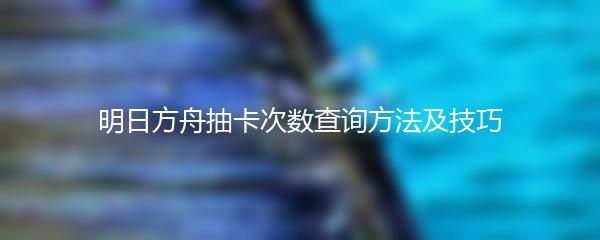 明日方舟抽卡次数查询方法及技巧