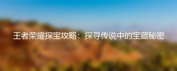 王者荣耀探宝攻略：探寻传说中的宝藏秘密