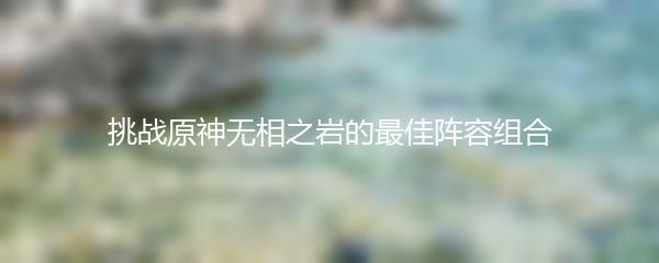 挑战原神无相之岩的最佳阵容组合