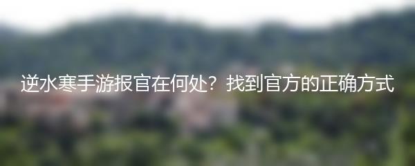 逆水寒手游报官在何处？找到官方的正确方式