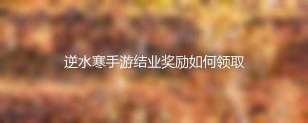 逆水寒手游结业奖励如何领取