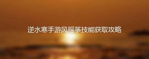 逆水寒手游风摇筝技能获取攻略