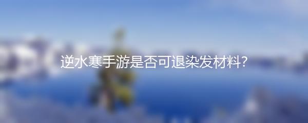 逆水寒手游是否可退染发材料？