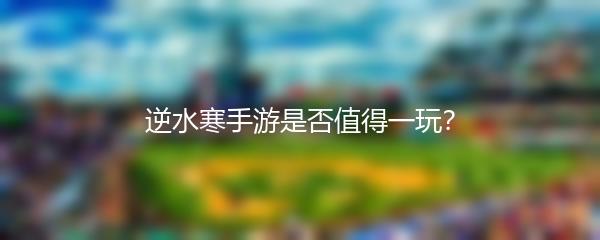 逆水寒手游是否值得一玩？