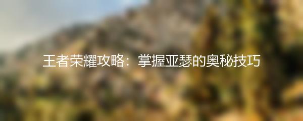 王者荣耀攻略：掌握亚瑟的奥秘技巧