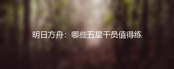 明日方舟：哪些五星干员值得练