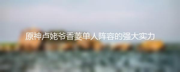 原神卢姥爷香菱单人阵容的强大实力