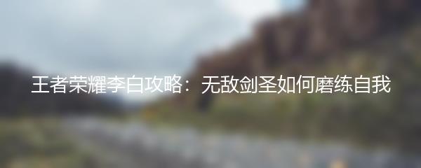 王者荣耀李白攻略：无敌剑圣如何磨练自我