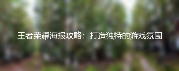 王者荣耀海报攻略：打造独特的游戏氛围