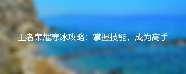 王者荣耀寒冰攻略：掌握技能，成为高手