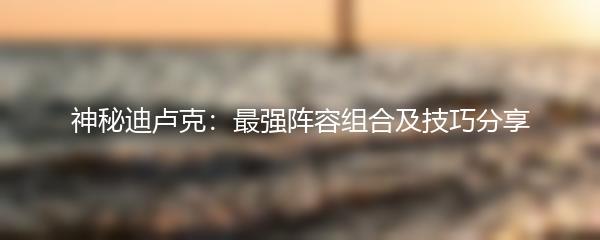 神秘迪卢克：最强阵容组合及技巧分享