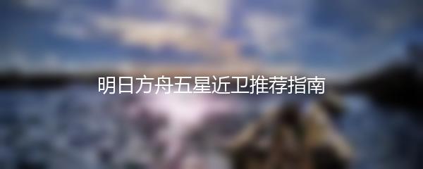 明日方舟五星近卫推荐指南
