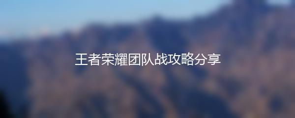 王者荣耀团队战攻略分享