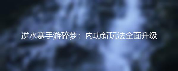 逆水寒手游碎梦：内功新玩法全面升级