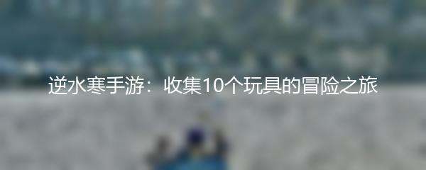 逆水寒手游：收集10个玩具的冒险之旅