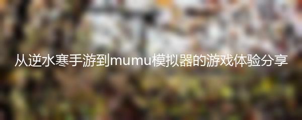 从逆水寒手游到mumu模拟器的游戏体验分享
