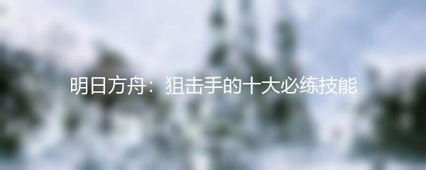 明日方舟：狙击手的十大必练技能