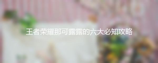 王者荣耀那可露露的六大必知攻略