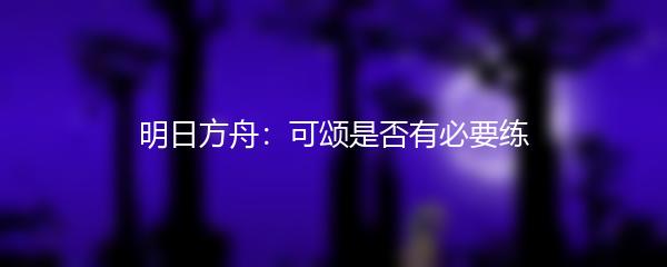 明日方舟：可颂是否有必要练