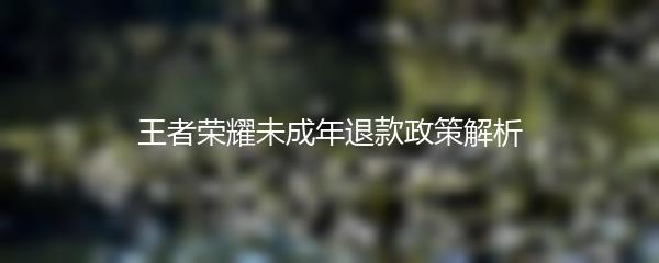 王者荣耀未成年退款政策解析