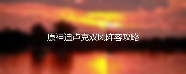 原神迪卢克双风阵容攻略