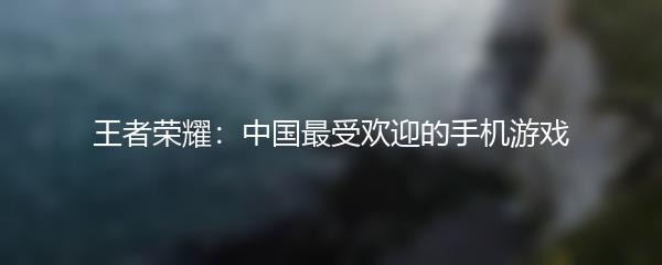 王者荣耀：中国最受欢迎的手机游戏