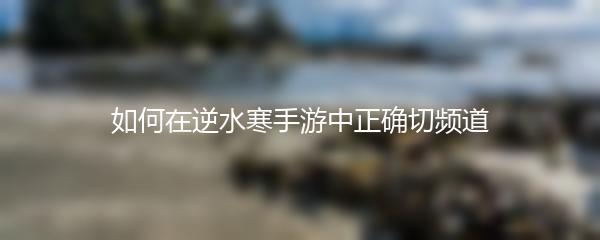 如何在逆水寒手游中正确切频道