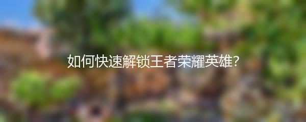 如何快速解锁王者荣耀英雄？
